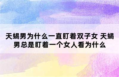 天蝎男为什么一直盯着双子女 天蝎男总是盯着一个女人看为什么